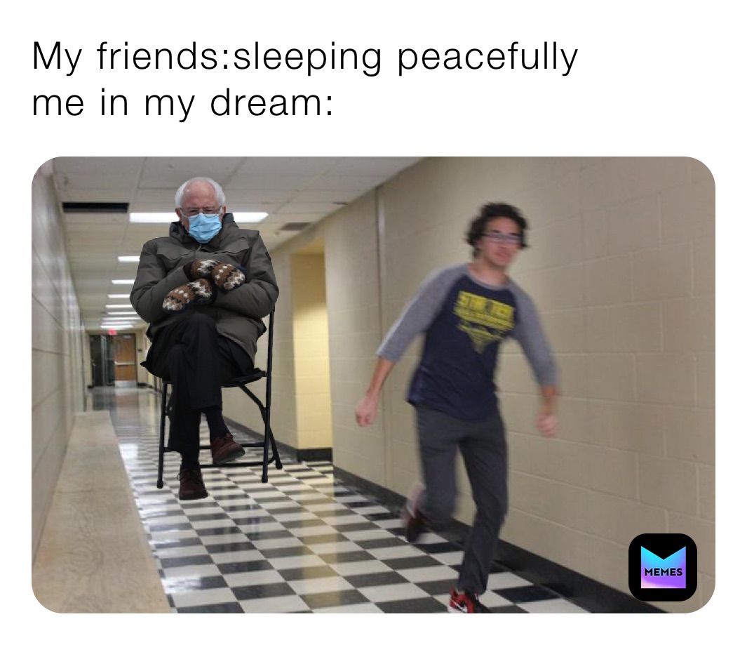 My friends:sleeping peacefully 
me in my dream: