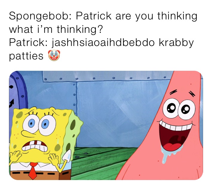Spongebob: Patrick are you thinking what i’m thinking?
Patrick: jashhsiaoaihdbebdo krabby patties 🤡