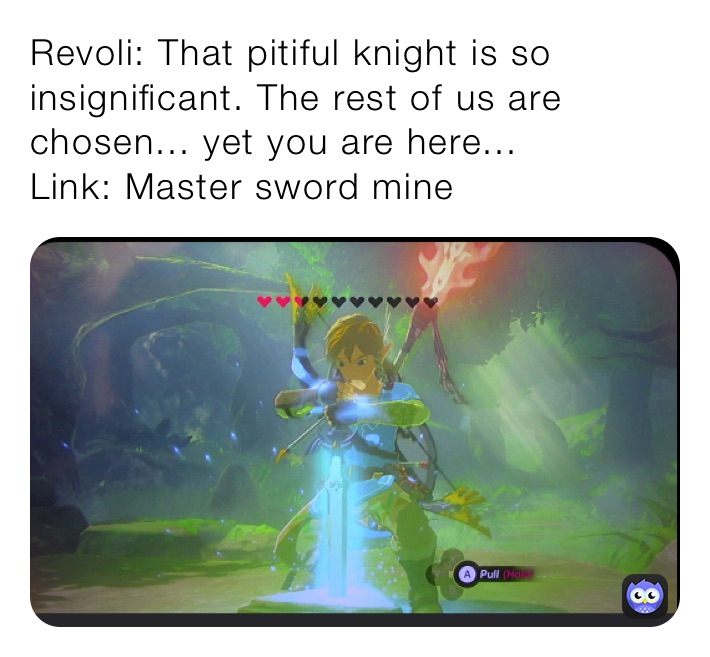 Revoli: That pitiful knight is so insignificant. The rest of us are chosen... yet you are here...
Link: Master sword mine