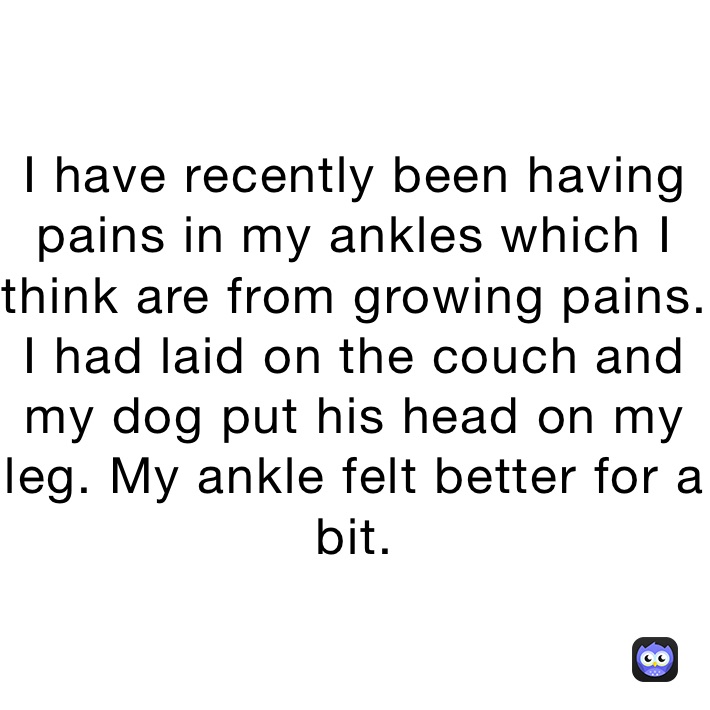 I have recently been having pains in my ankles which I think are from growing pains. I had laid on the couch and my dog put his head on my leg. My ankle felt better for a bit.