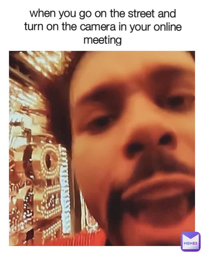 when you go on the street and turn on the camera in your online meeting