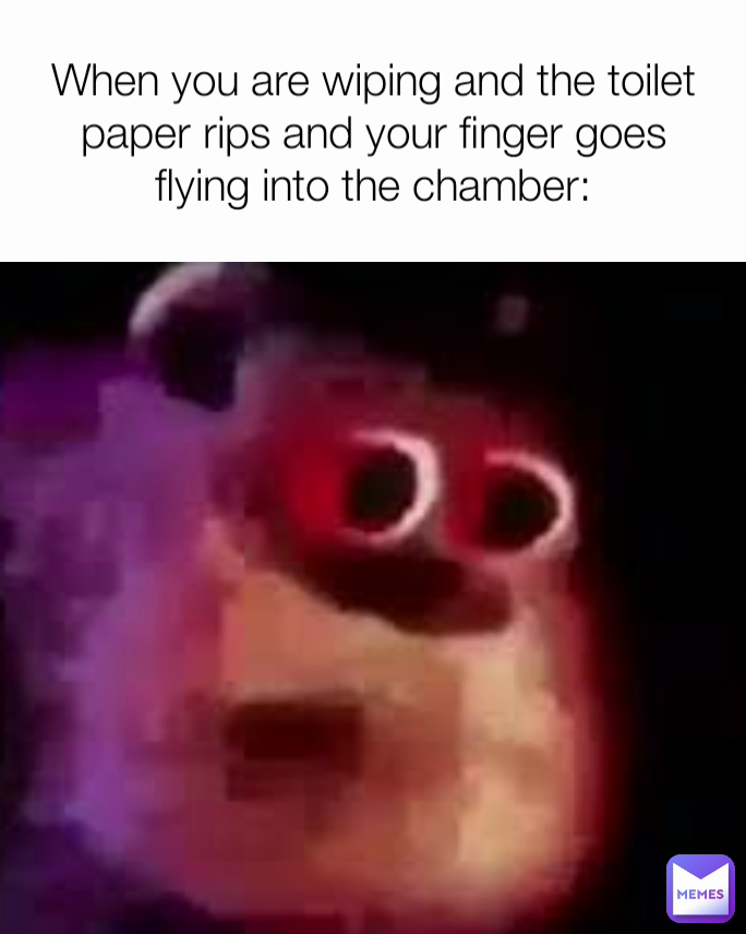When you are wiping and the toilet paper rips and your finger goes