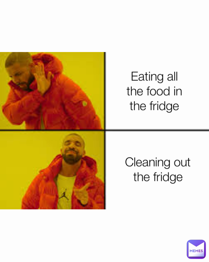 Cleaning out the fridge Type Text Eating all the food in the fridge Type Text