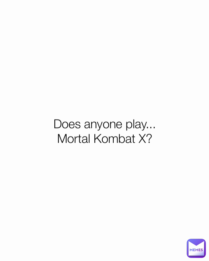 Does anyone play...
Mortal Kombat X?