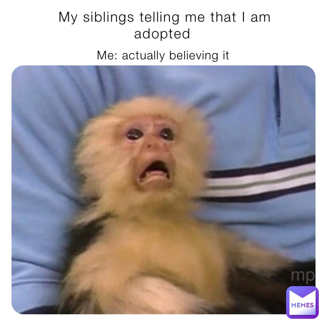 My siblings telling me that I am adopted Me: actually believing it