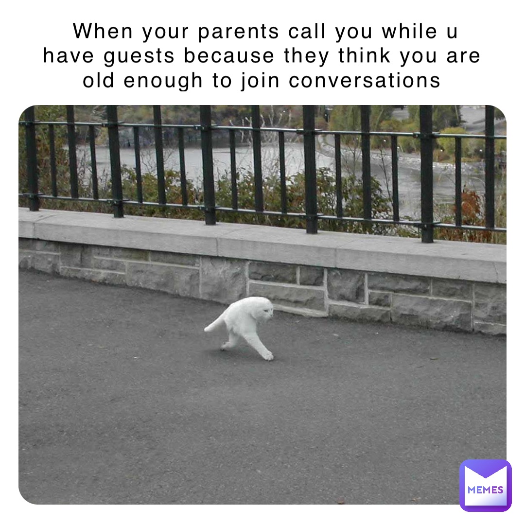 When your parents call you while u have guests because they think you are old enough to join conversations