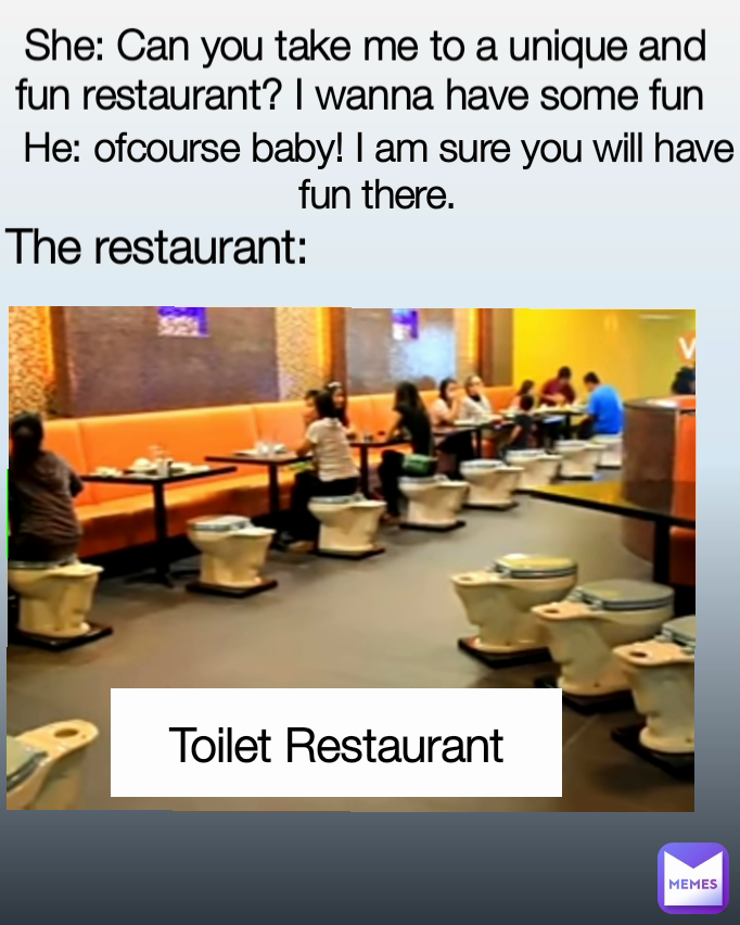 She: Can you take me to a unique and fun restaurant? I wanna have some fun  The restaurant: He: ofcourse baby! I am sure you will have fun there. Toilet Restaurant