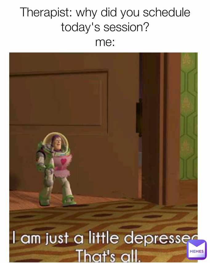 Therapist: why did you schedule today's session?
me: