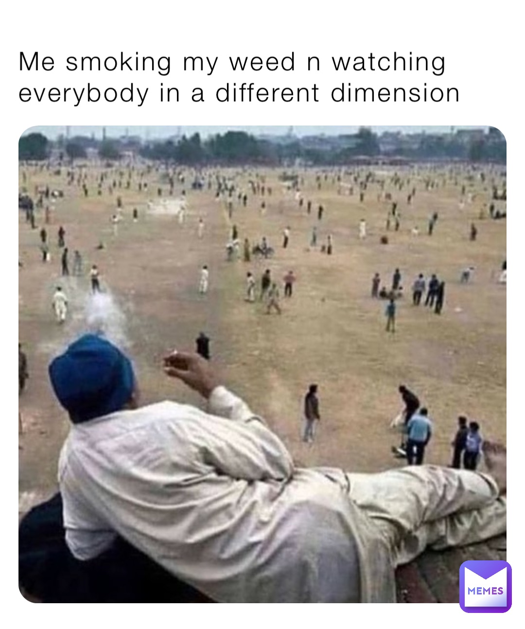 Me smoking my weed n watching everybody in a different dimension