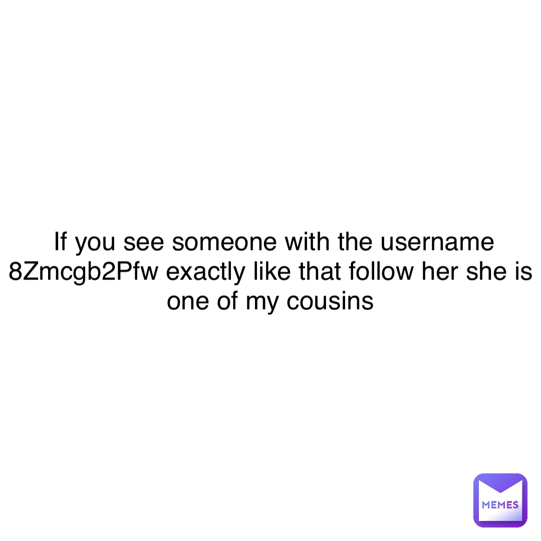 If you see someone with the username 8Zmcgb2Pfw exactly like that follow her she is one of my cousins