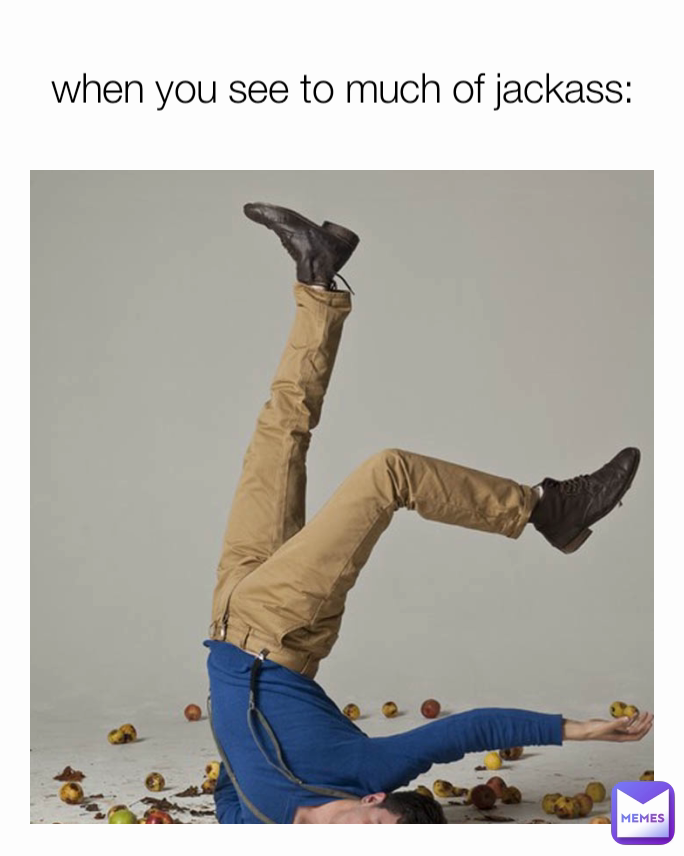 when you see to much of jackass: