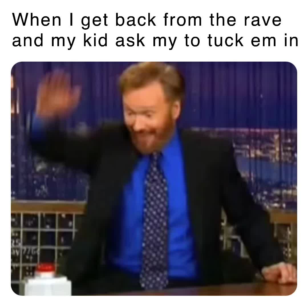 When I get back from the rave and my kid ask my to tuck em in