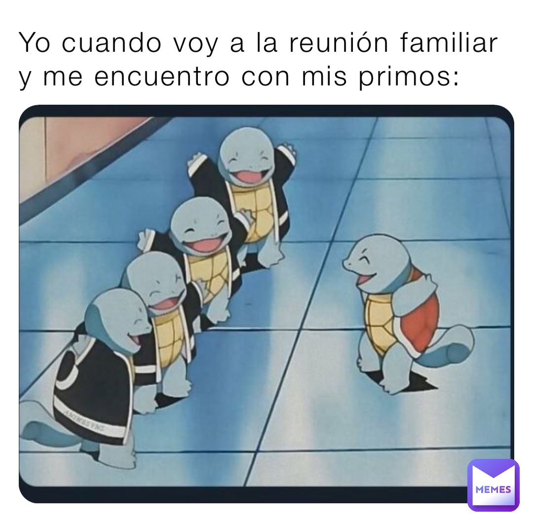 Yo cuando voy a la reunión familiar y me encuentro con mis primos: