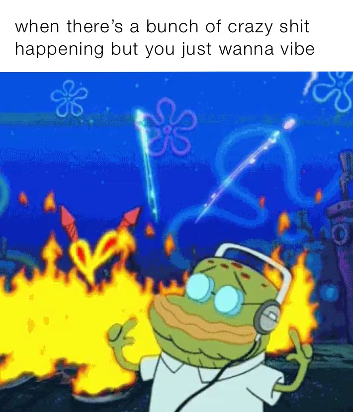 when there’s a bunch of crazy shit happening but you just wanna vibe