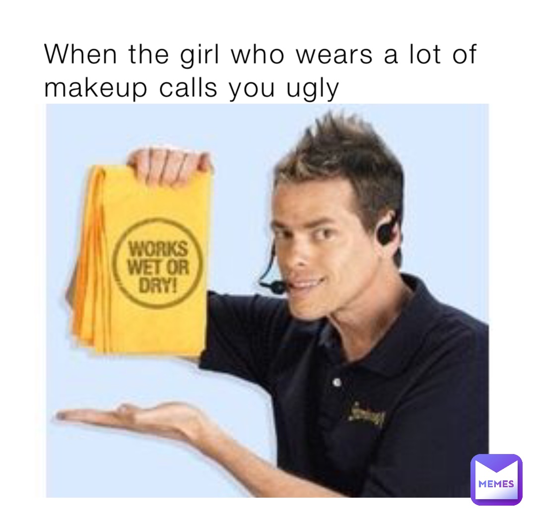 When the girl who wears a lot of makeup calls you ugly
