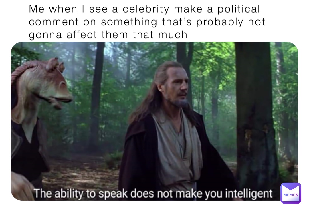Me when I see a celebrity make a political comment on something that’s probably not gonna affect them that much