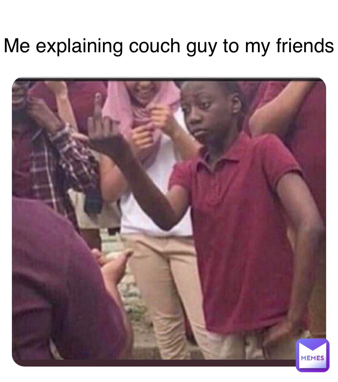 Me explaining couch guy to my friends
