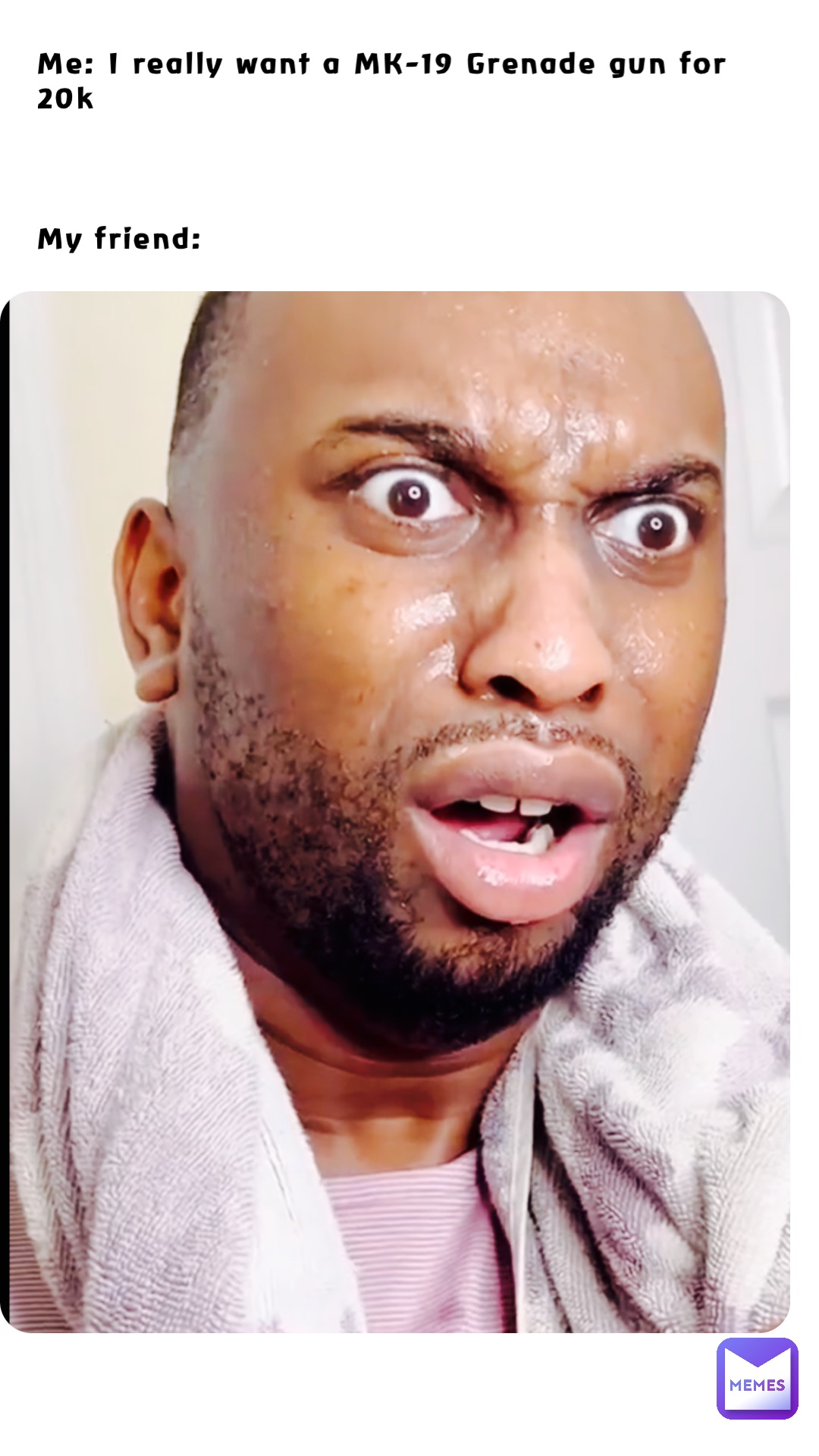 Me: I really want a MK-19 Grenade gun for 20k 



My friend: