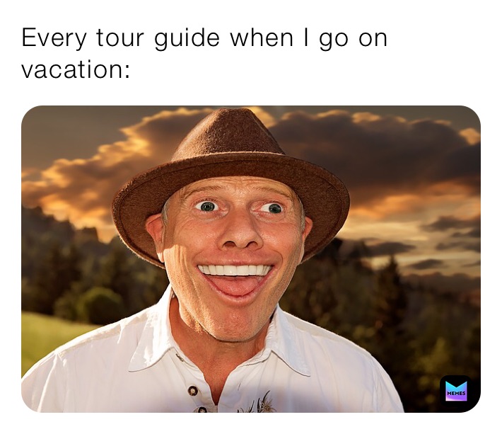 Every tour guide when I go on vacation: