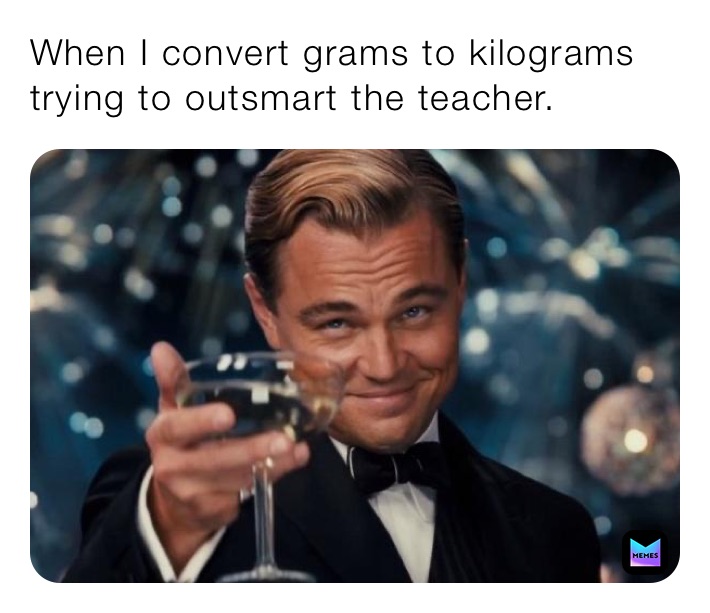 When I convert grams to kilograms trying to outsmart the teacher. 