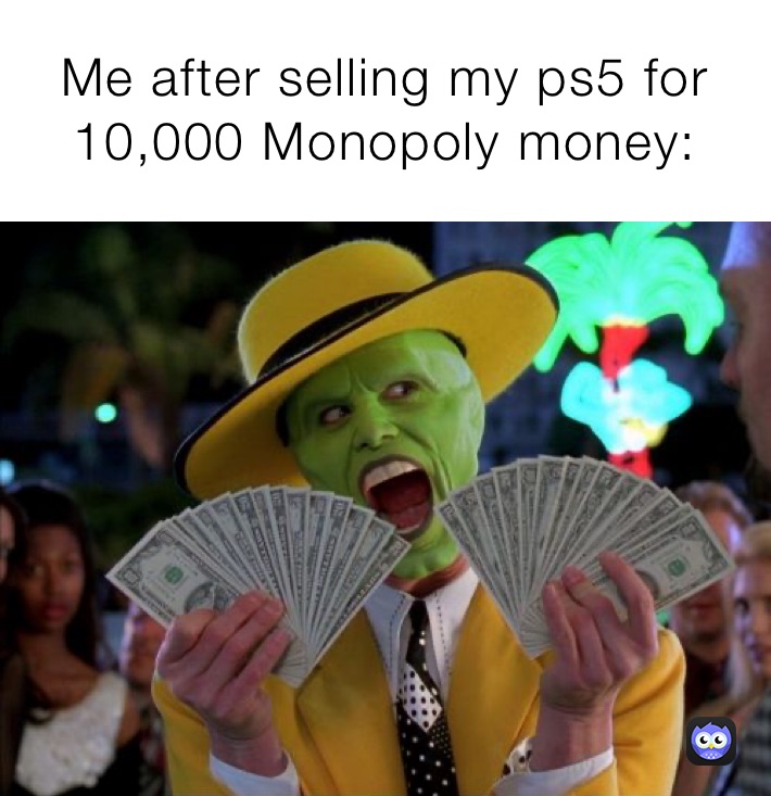 Me after selling my ps5 for 10,000 Monopoly money:
