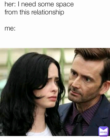 her: I need some space from this relationship

me: