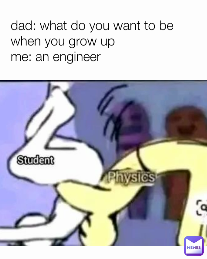 dad: what do you want to be when you grow up
me: an engineer