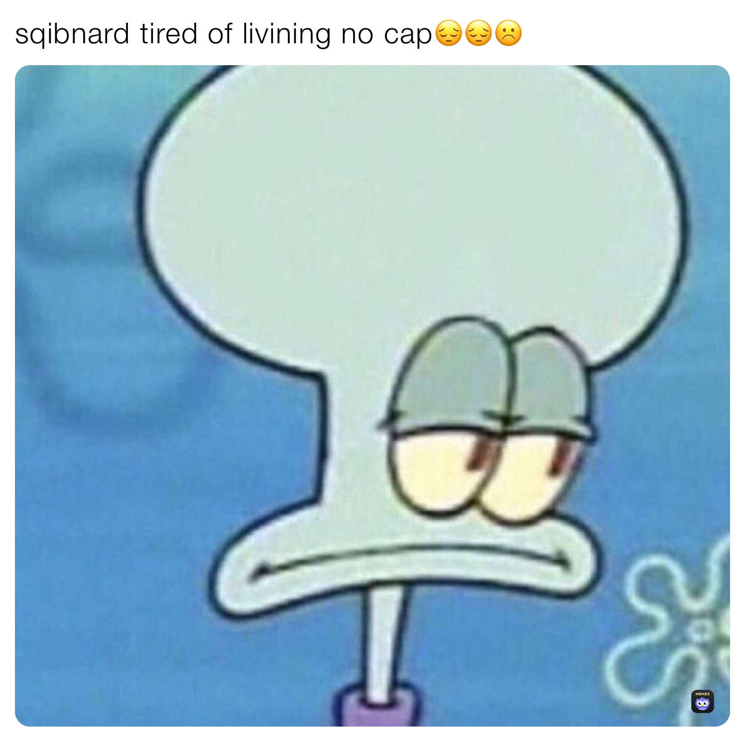 sqibnard tired of livining no cap😔😔☹️ | @Spunkbop_lover69 | Memes