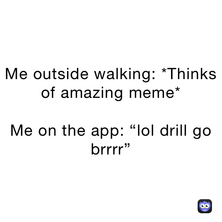 Me outside walking: *Thinks of amazing meme*

Me on the app: “lol drill go brrrr”