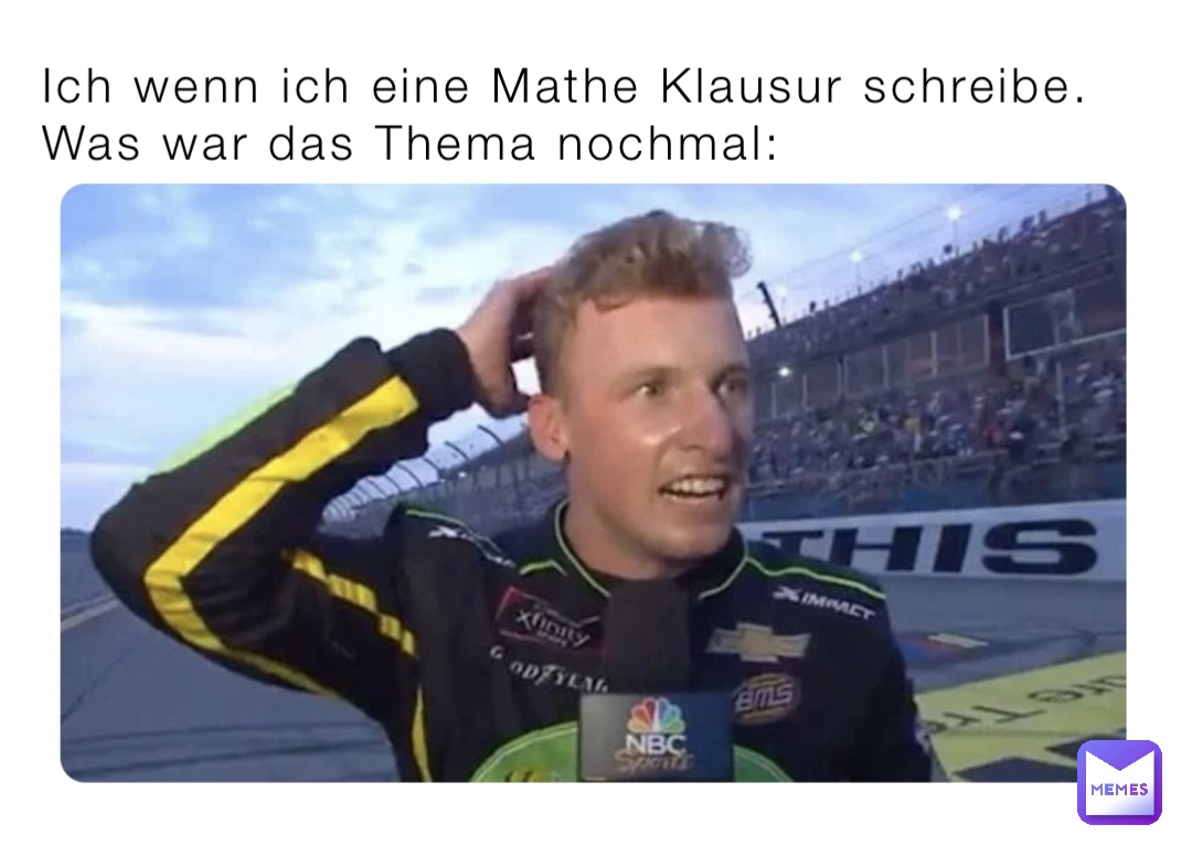 Ich wenn ich eine Mathe Klausur schreibe. Was war das Thema nochmal: