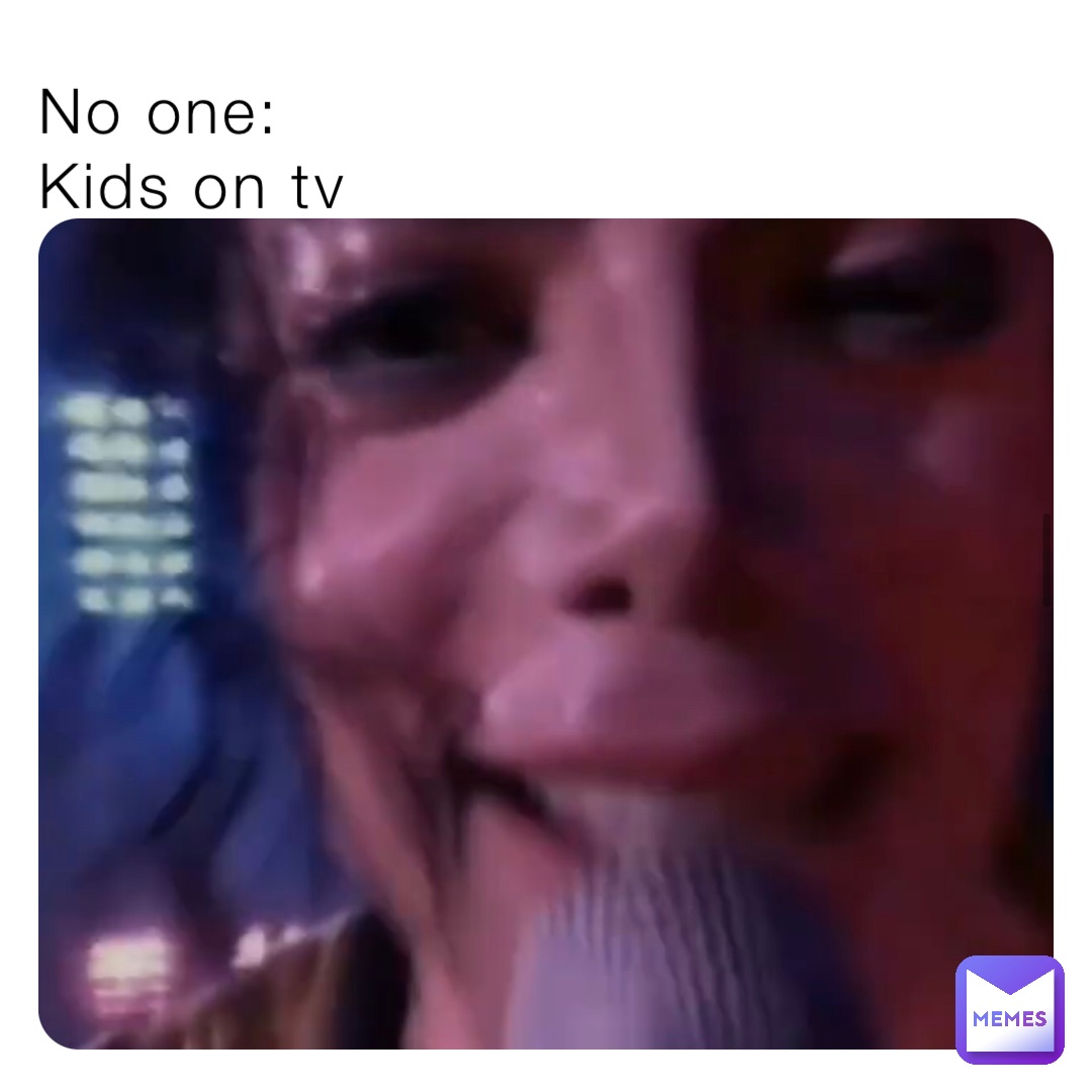 No one:
Kids on tv