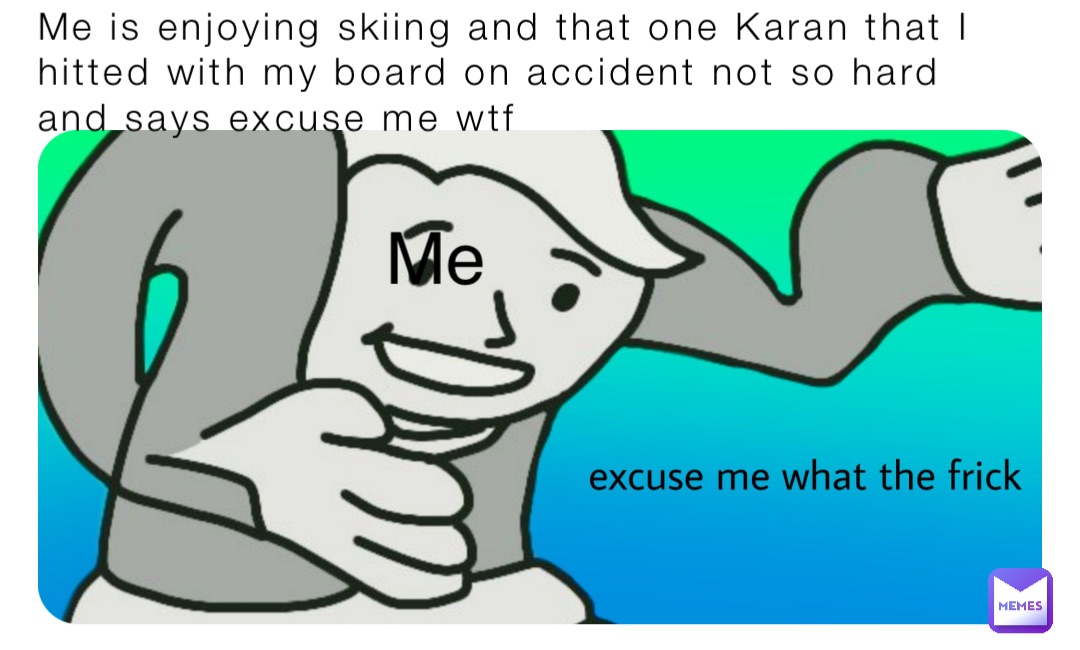 Me is enjoying skiing and that one Karan that I hitted with my board on accident not so hard and says excuse me wtf Me