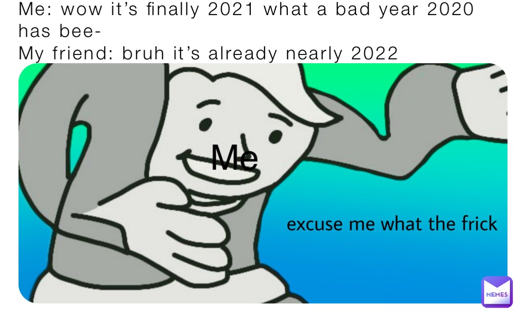Me: wow it’s finally 2021 what a bad year 2020 has bee- 
My friend: bruh it’s already nearly 2022 Me
