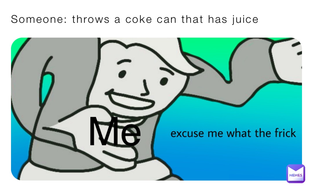 Someone: throws a coke can that has juice Me