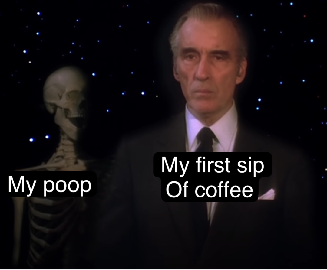My poop My first sip 
Of coffee
