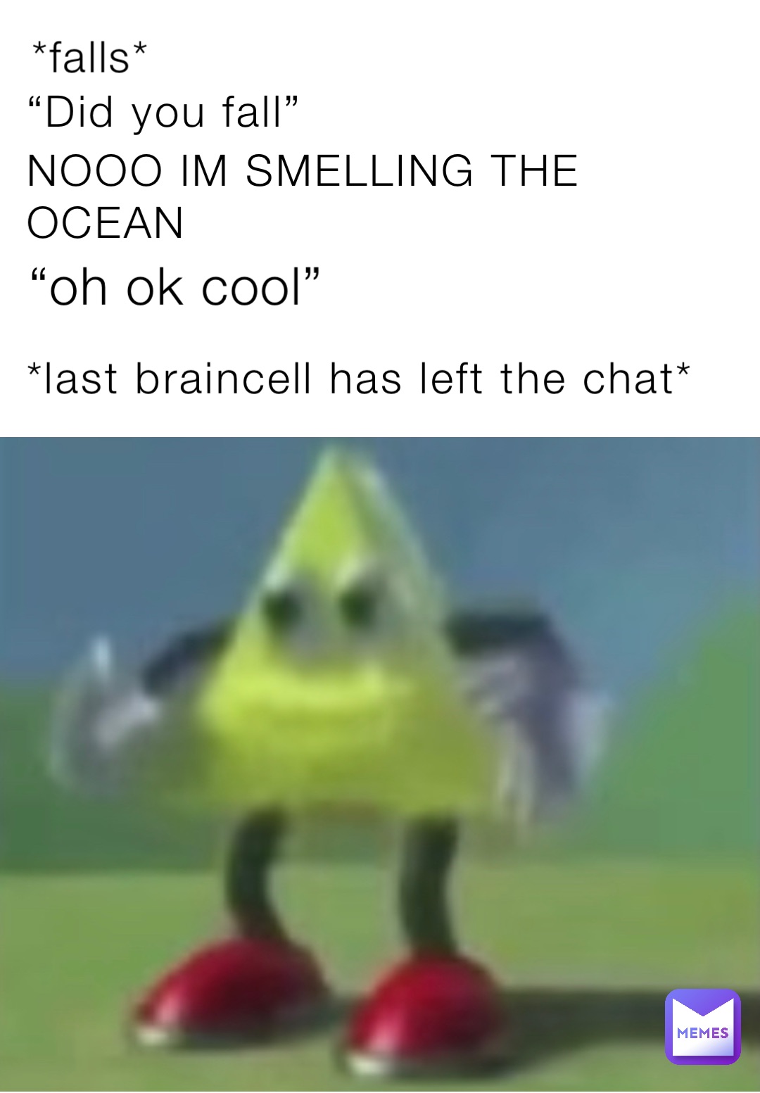 *falls* NOOO IM SMELLING THE OCEAN “Did you fall” “oh ok cool” *last braincell has left the chat*