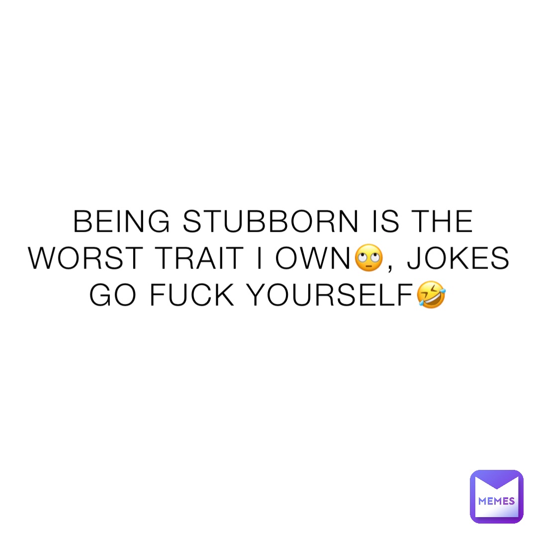 Being stubborn is the worst trait I own🙄, Jokes go fuck yourself🤣