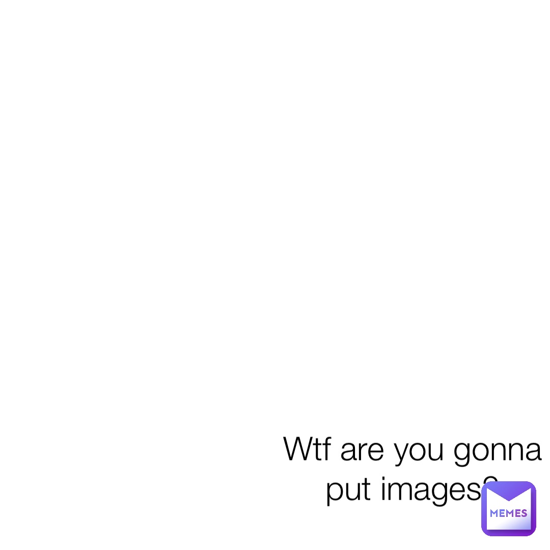 Wtf are you gonna put images?