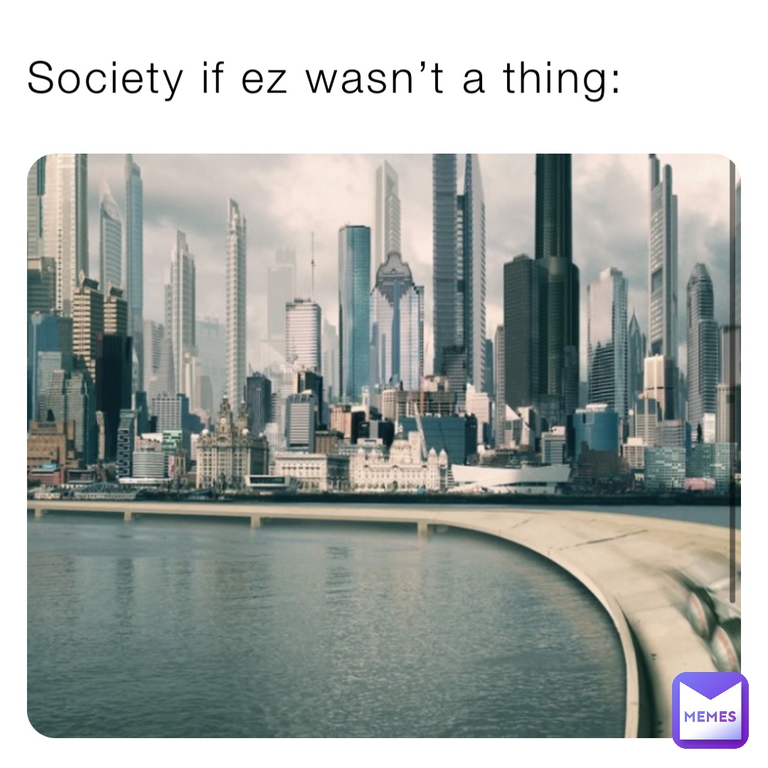 Society if ez wasn’t a thing: