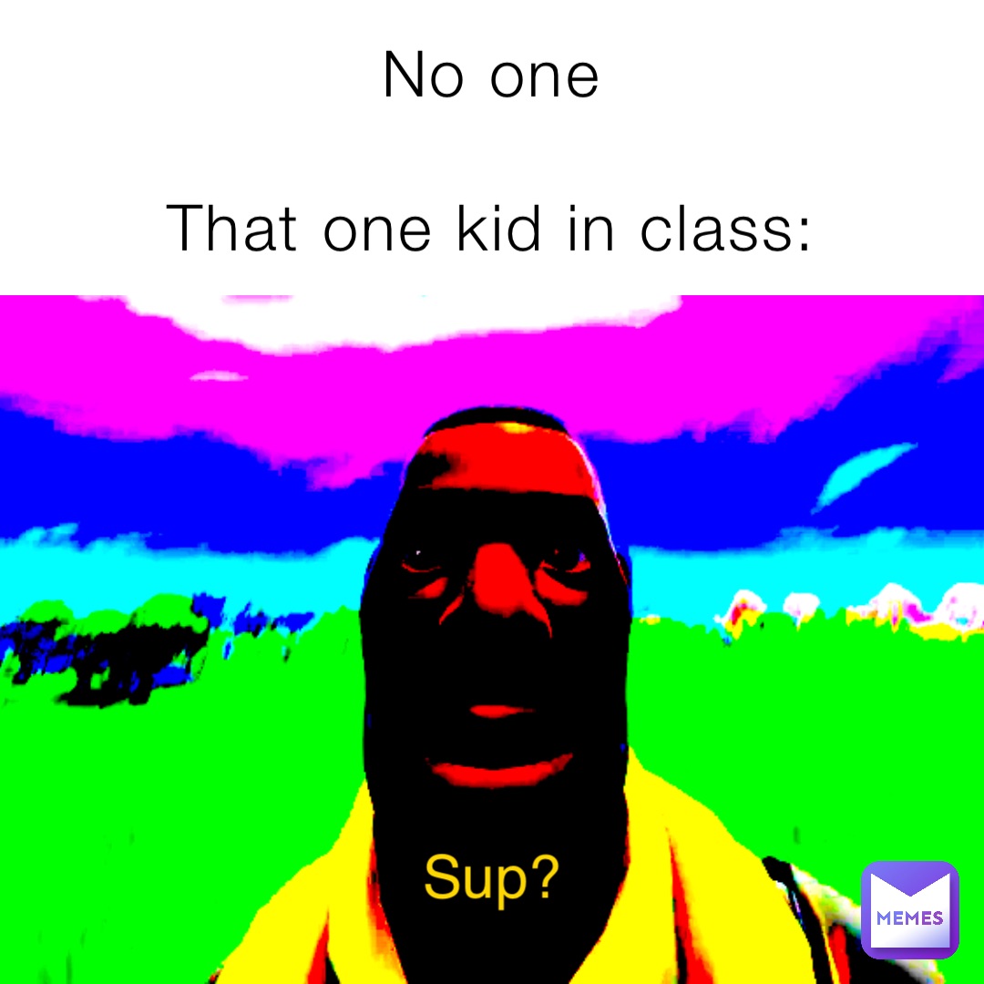 No one

That one kid in class: Sup?