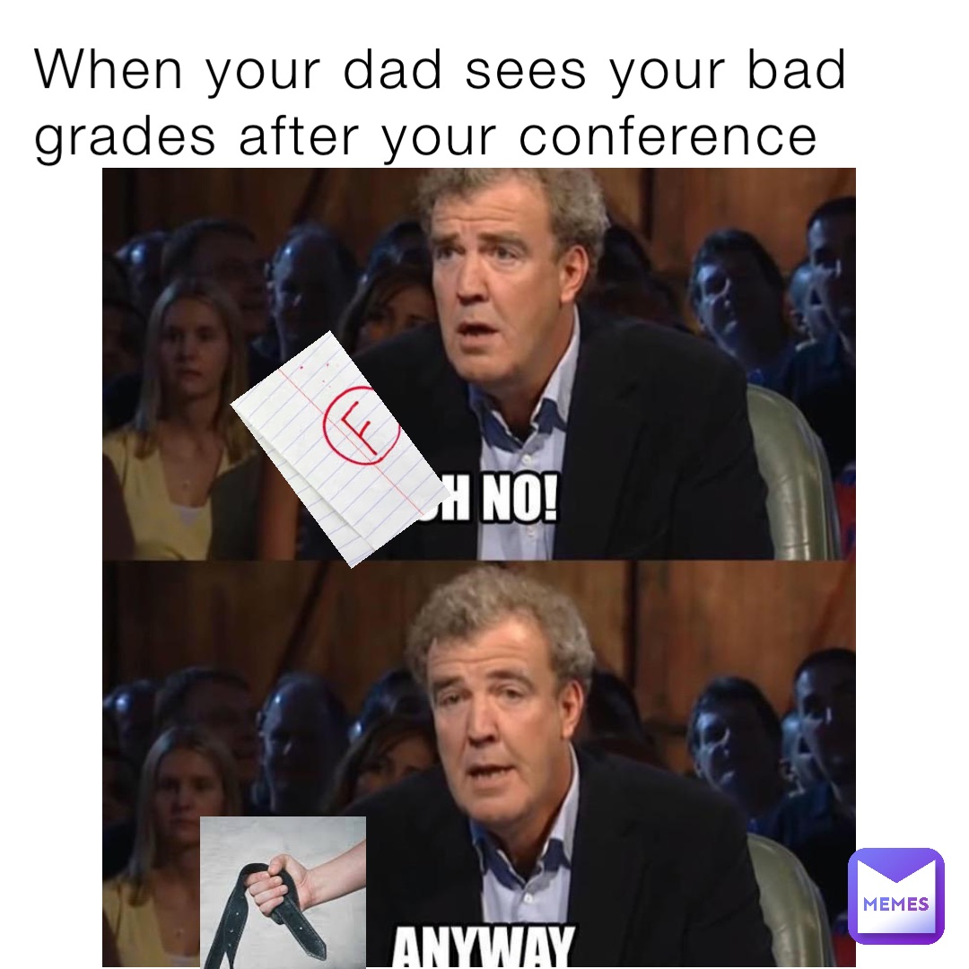 When your dad sees your bad grades after your conference