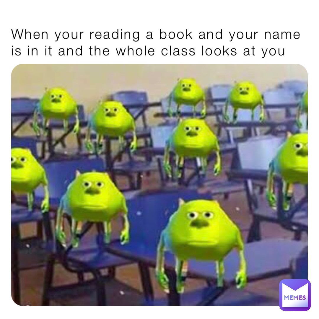 When your reading a book and your name is in it and the whole class looks at you