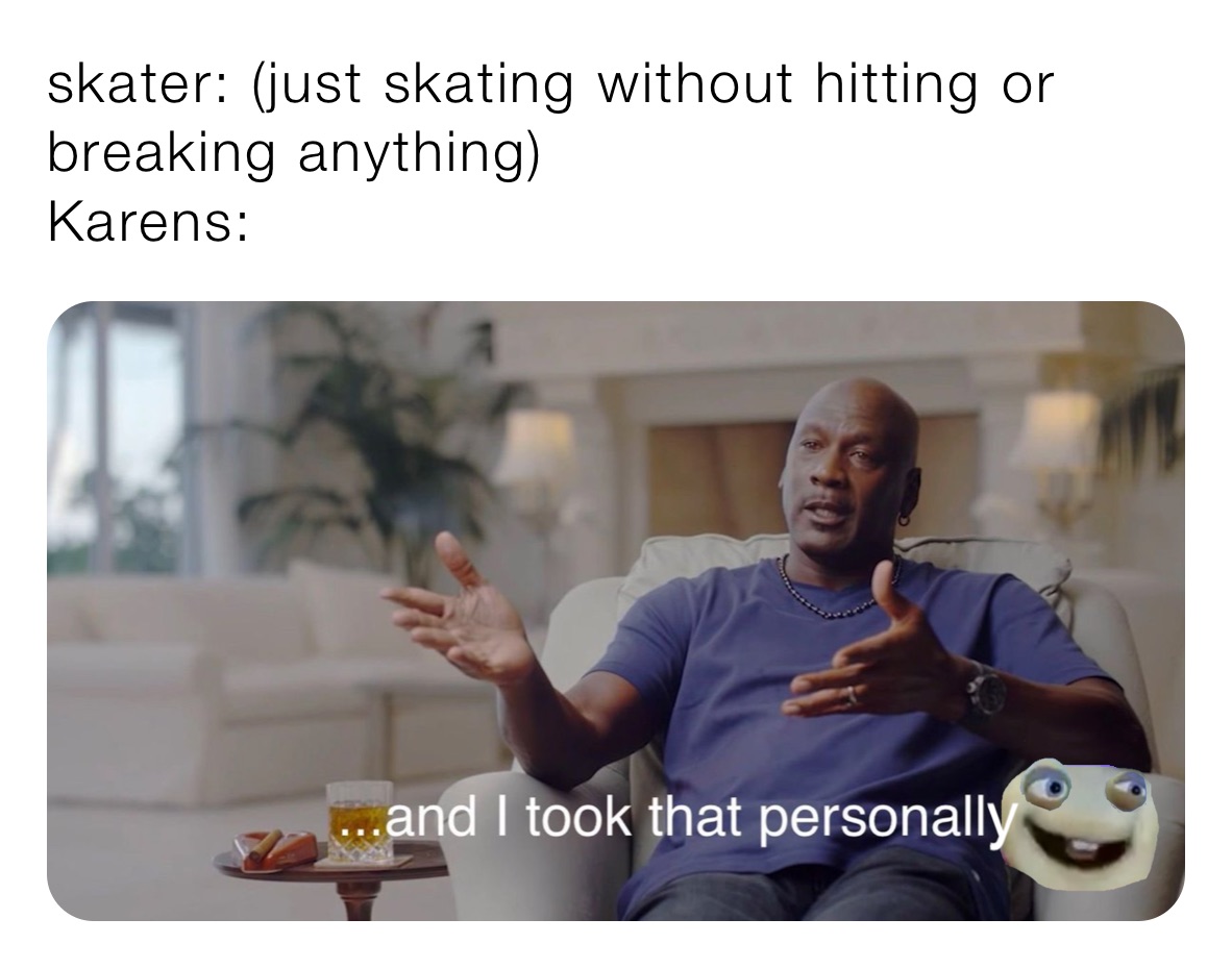 skater: (just skating without hitting or breaking anything)
Karens: