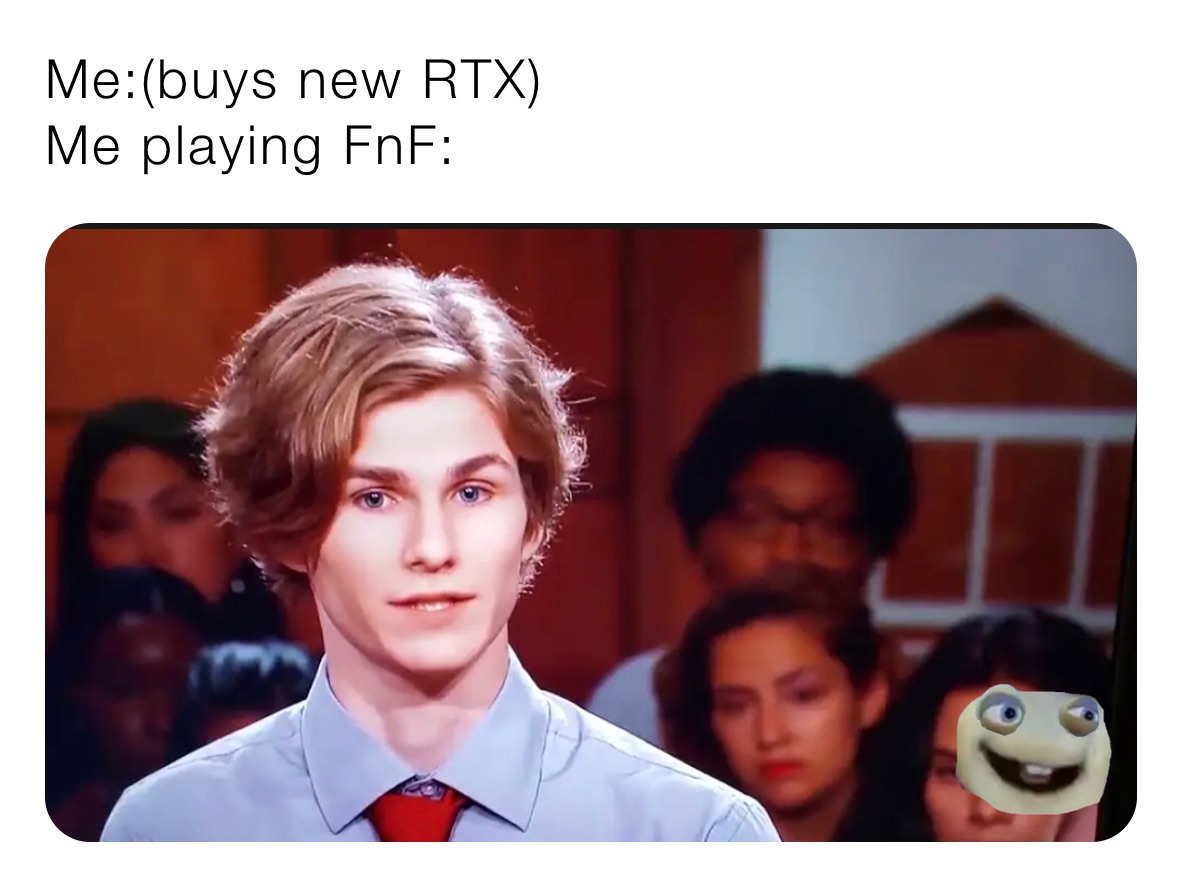 Me:(buys new RTX)
Me playing FnF: