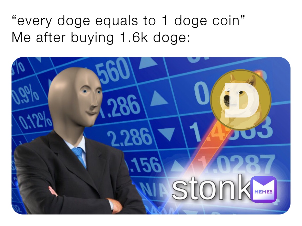 “every doge equals to 1 doge coin”
Me after buying 1.6k doge: