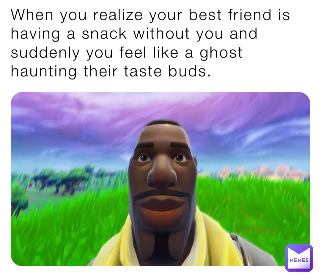 When you realize your best friend is having a snack without you and suddenly you feel like a ghost haunting their taste buds.