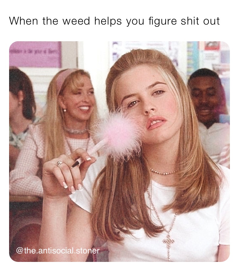 When the weed helps you figure shit out
