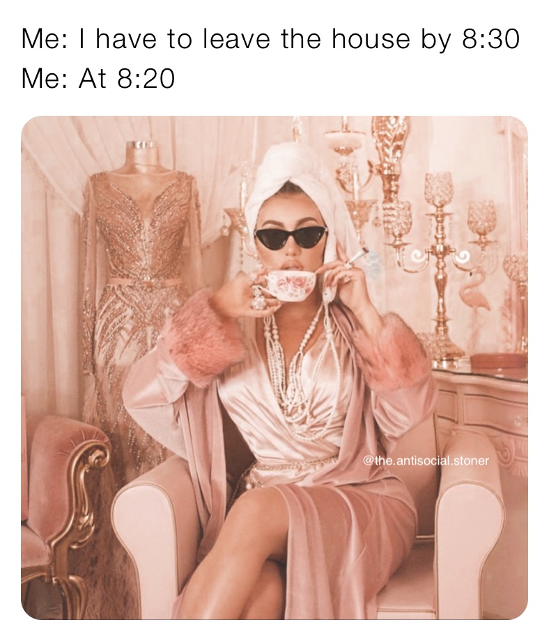 Me: I have to leave the house by 8:30
Me: At 8:20