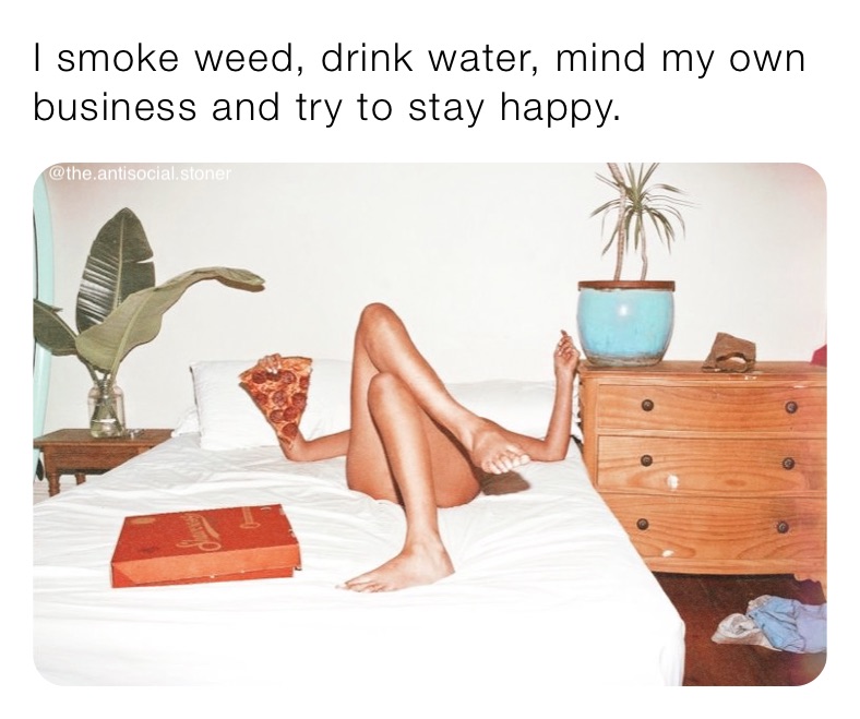 I smoke weed, drink water, mind my own business and try to stay happy. 