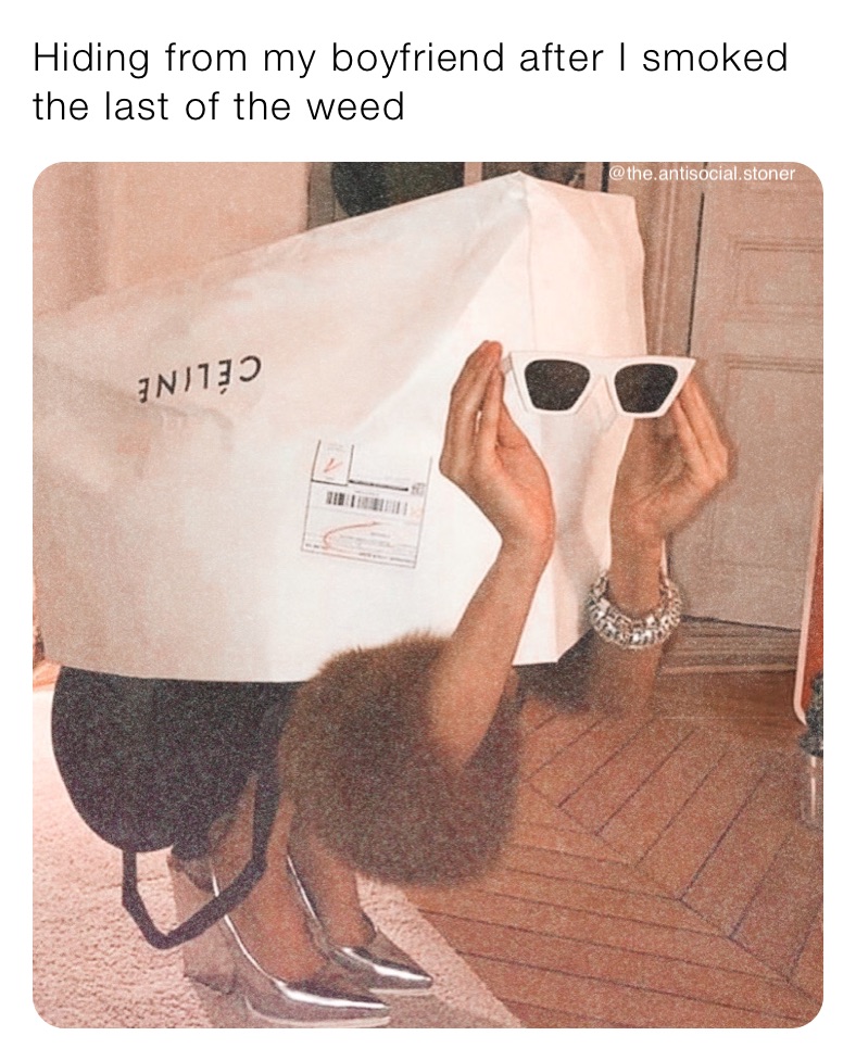 Hiding from my boyfriend after I smoked the last of the weed